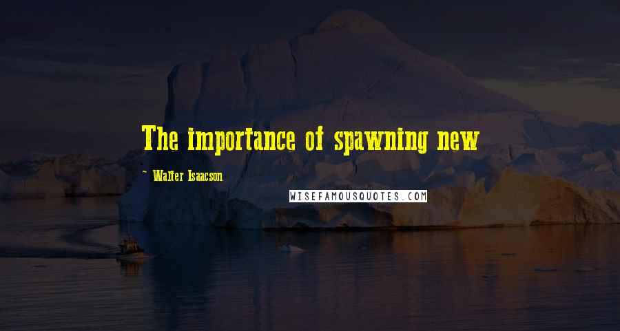 Walter Isaacson Quotes: The importance of spawning new