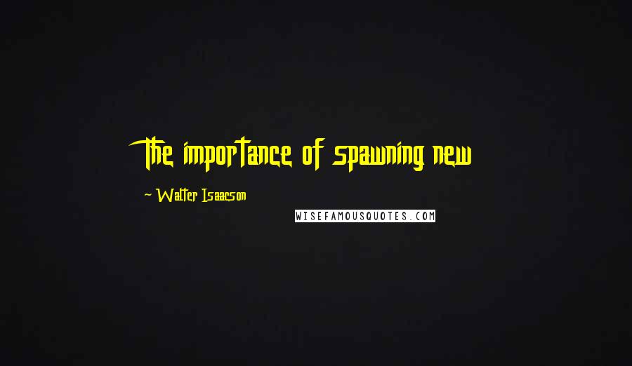 Walter Isaacson Quotes: The importance of spawning new