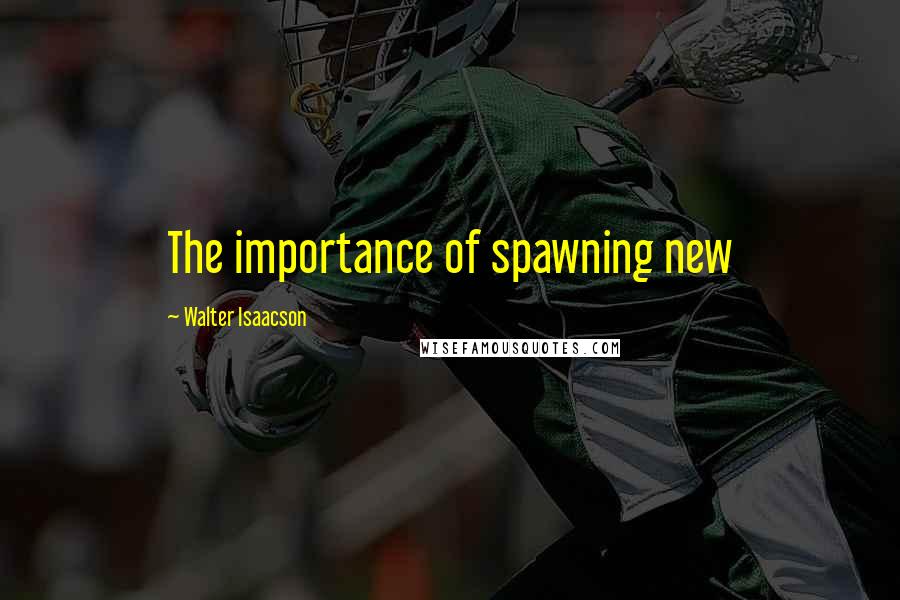 Walter Isaacson Quotes: The importance of spawning new