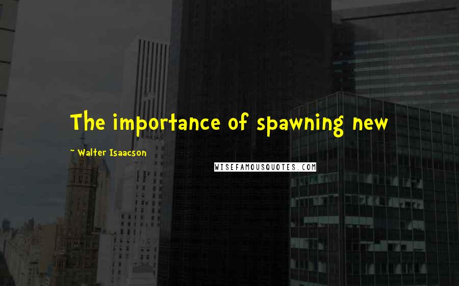 Walter Isaacson Quotes: The importance of spawning new