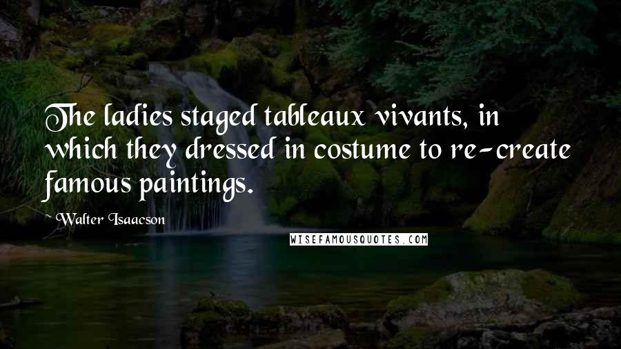 Walter Isaacson Quotes: The ladies staged tableaux vivants, in which they dressed in costume to re-create famous paintings.