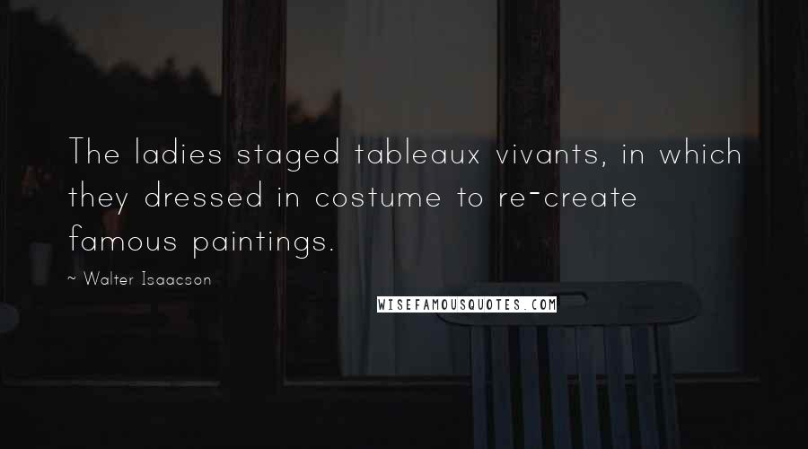 Walter Isaacson Quotes: The ladies staged tableaux vivants, in which they dressed in costume to re-create famous paintings.