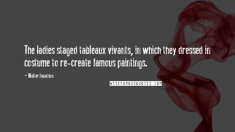 Walter Isaacson Quotes: The ladies staged tableaux vivants, in which they dressed in costume to re-create famous paintings.