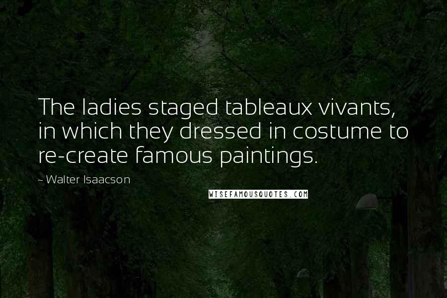 Walter Isaacson Quotes: The ladies staged tableaux vivants, in which they dressed in costume to re-create famous paintings.