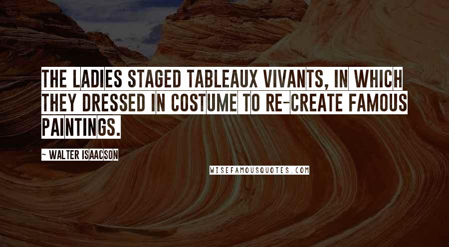 Walter Isaacson Quotes: The ladies staged tableaux vivants, in which they dressed in costume to re-create famous paintings.