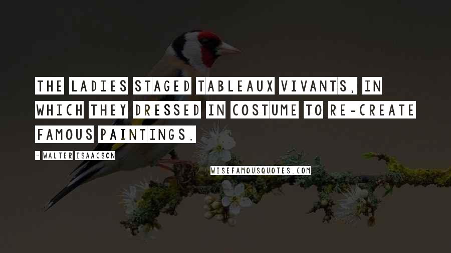 Walter Isaacson Quotes: The ladies staged tableaux vivants, in which they dressed in costume to re-create famous paintings.