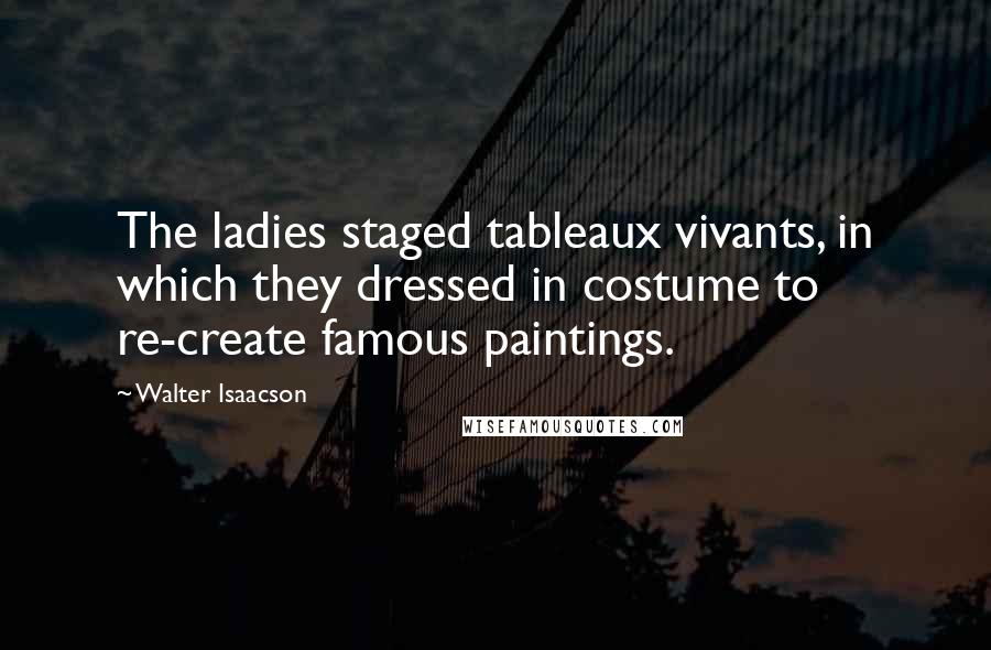 Walter Isaacson Quotes: The ladies staged tableaux vivants, in which they dressed in costume to re-create famous paintings.