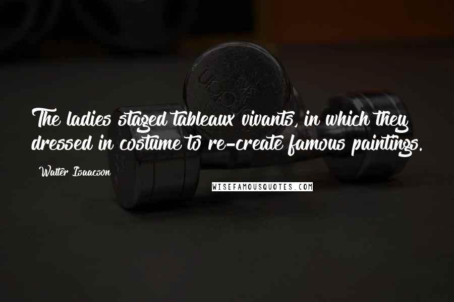 Walter Isaacson Quotes: The ladies staged tableaux vivants, in which they dressed in costume to re-create famous paintings.