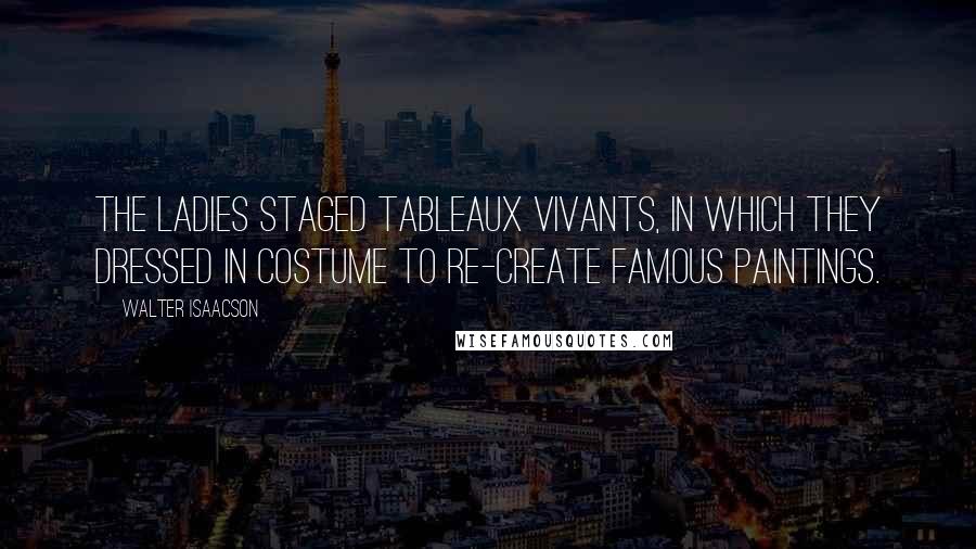 Walter Isaacson Quotes: The ladies staged tableaux vivants, in which they dressed in costume to re-create famous paintings.