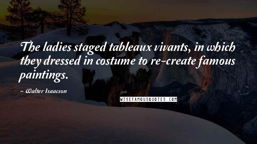 Walter Isaacson Quotes: The ladies staged tableaux vivants, in which they dressed in costume to re-create famous paintings.