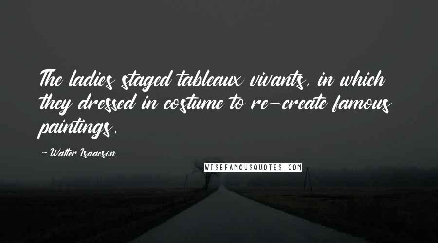 Walter Isaacson Quotes: The ladies staged tableaux vivants, in which they dressed in costume to re-create famous paintings.