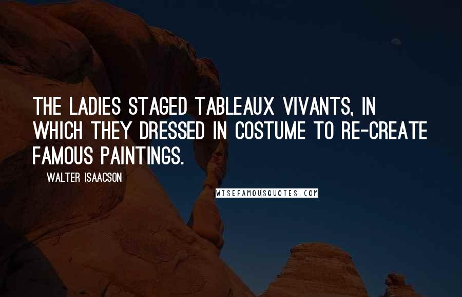 Walter Isaacson Quotes: The ladies staged tableaux vivants, in which they dressed in costume to re-create famous paintings.