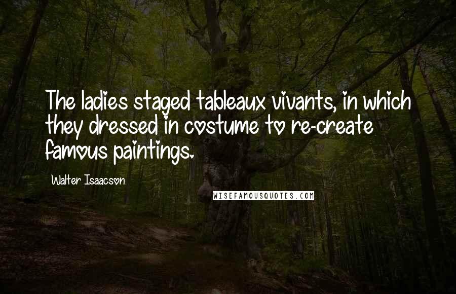 Walter Isaacson Quotes: The ladies staged tableaux vivants, in which they dressed in costume to re-create famous paintings.