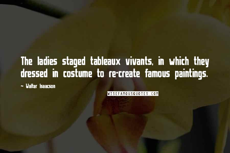 Walter Isaacson Quotes: The ladies staged tableaux vivants, in which they dressed in costume to re-create famous paintings.