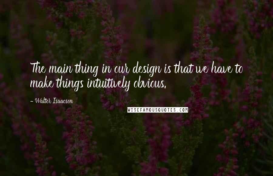 Walter Isaacson Quotes: The main thing in our design is that we have to make things intuitively obvious.