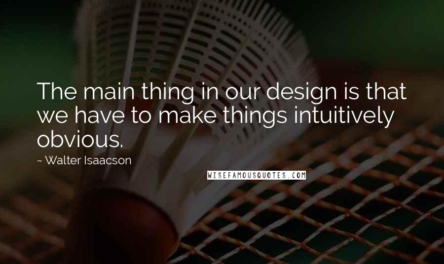 Walter Isaacson Quotes: The main thing in our design is that we have to make things intuitively obvious.