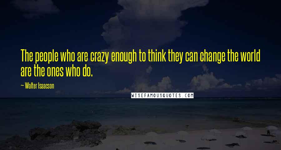 Walter Isaacson Quotes: The people who are crazy enough to think they can change the world are the ones who do.