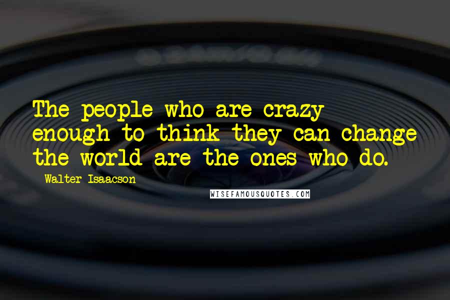 Walter Isaacson Quotes: The people who are crazy enough to think they can change the world are the ones who do.