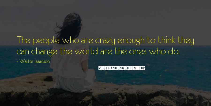 Walter Isaacson Quotes: The people who are crazy enough to think they can change the world are the ones who do.