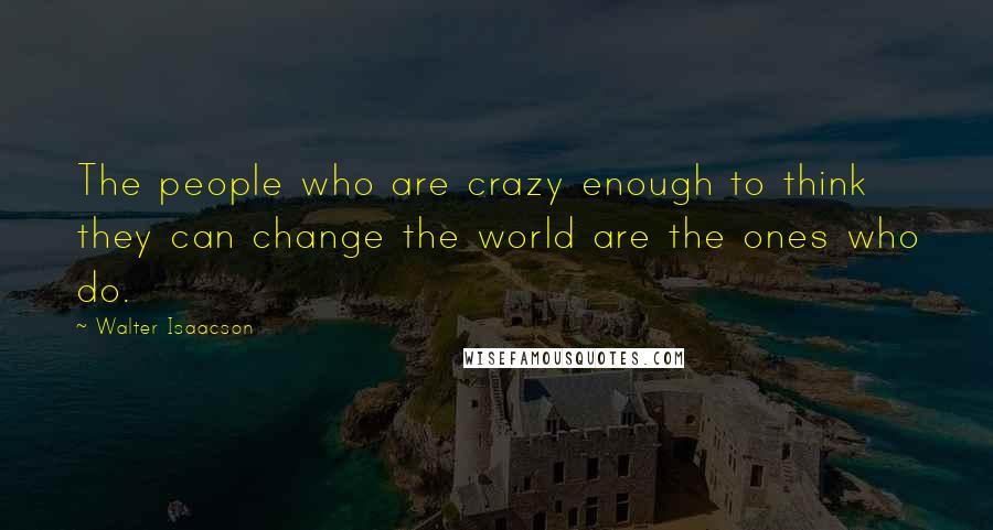 Walter Isaacson Quotes: The people who are crazy enough to think they can change the world are the ones who do.