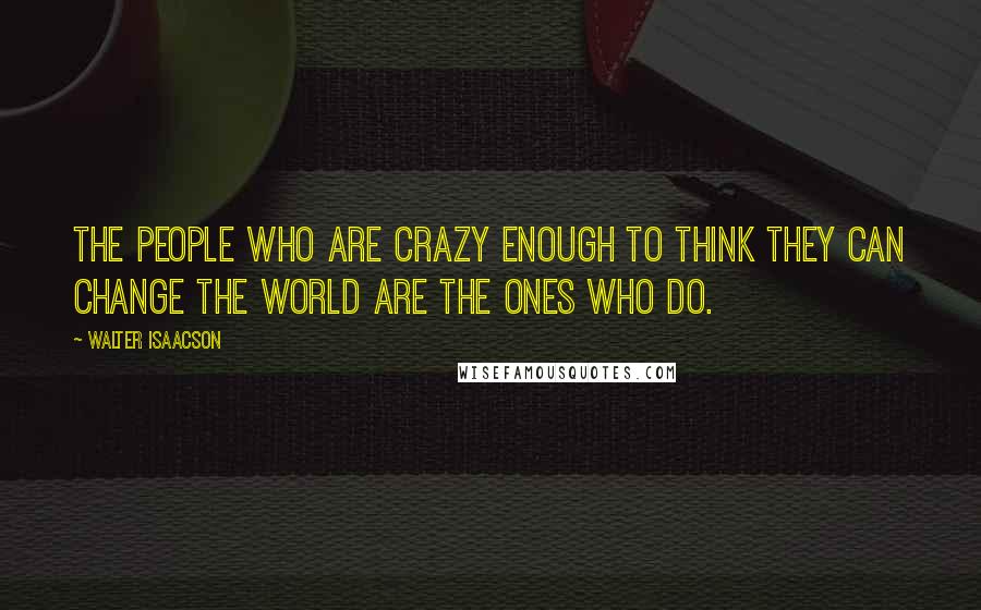 Walter Isaacson Quotes: The people who are crazy enough to think they can change the world are the ones who do.