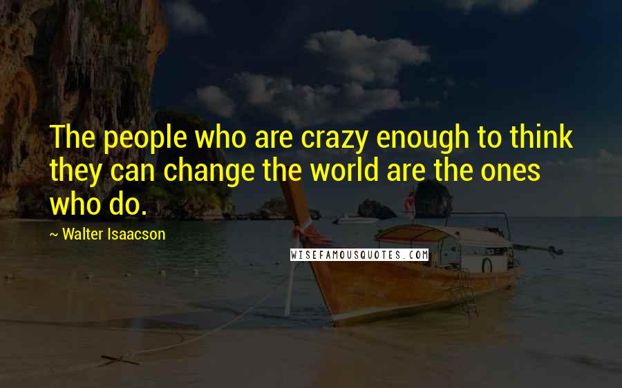 Walter Isaacson Quotes: The people who are crazy enough to think they can change the world are the ones who do.