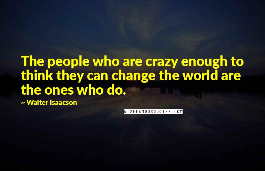 Walter Isaacson Quotes: The people who are crazy enough to think they can change the world are the ones who do.