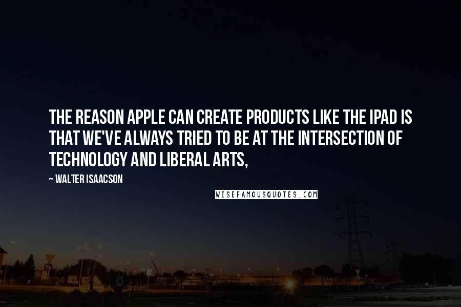 Walter Isaacson Quotes: The reason Apple can create products like the iPad is that we've always tried to be at the intersection of technology and liberal arts,