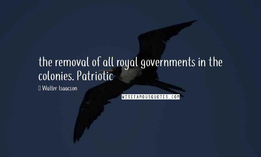 Walter Isaacson Quotes: the removal of all royal governments in the colonies. Patriotic