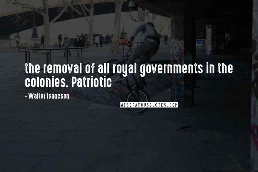 Walter Isaacson Quotes: the removal of all royal governments in the colonies. Patriotic