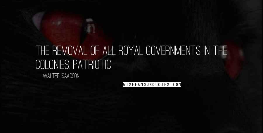 Walter Isaacson Quotes: the removal of all royal governments in the colonies. Patriotic