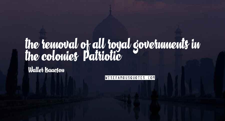 Walter Isaacson Quotes: the removal of all royal governments in the colonies. Patriotic