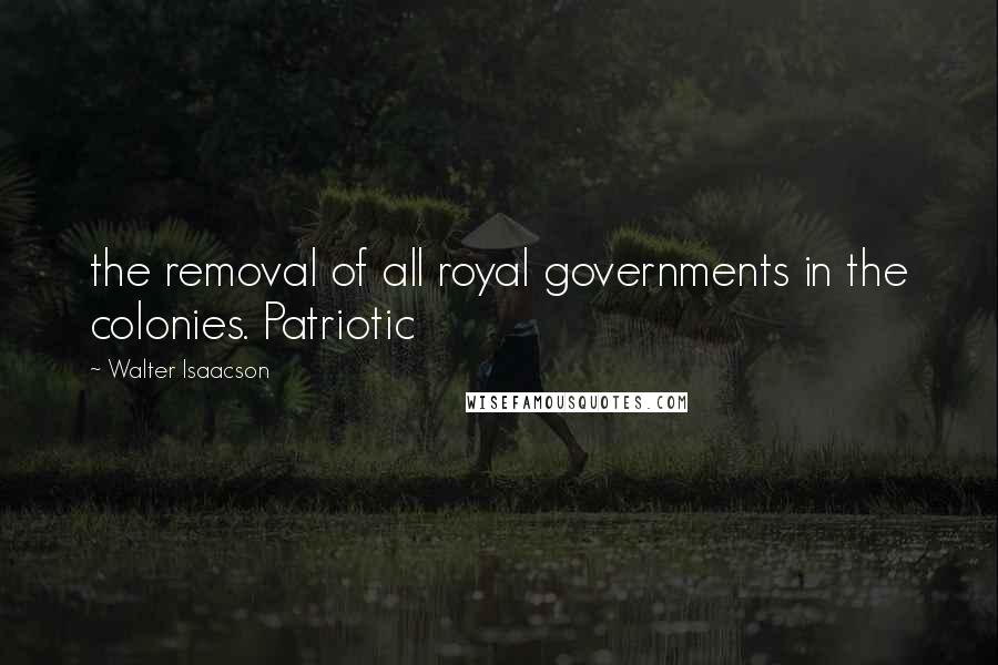 Walter Isaacson Quotes: the removal of all royal governments in the colonies. Patriotic