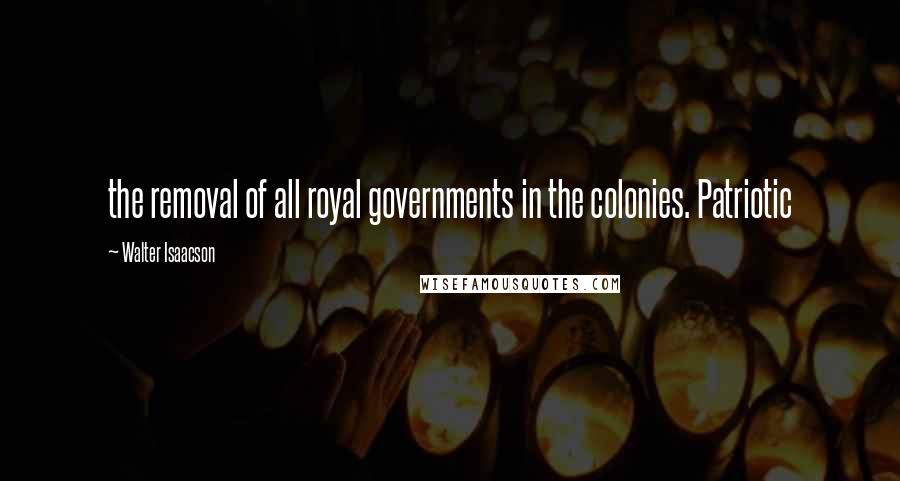 Walter Isaacson Quotes: the removal of all royal governments in the colonies. Patriotic