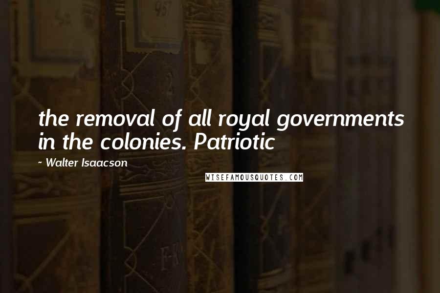 Walter Isaacson Quotes: the removal of all royal governments in the colonies. Patriotic