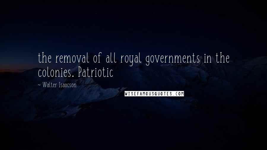 Walter Isaacson Quotes: the removal of all royal governments in the colonies. Patriotic