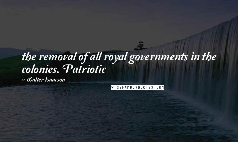 Walter Isaacson Quotes: the removal of all royal governments in the colonies. Patriotic