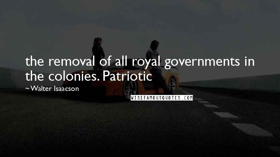 Walter Isaacson Quotes: the removal of all royal governments in the colonies. Patriotic