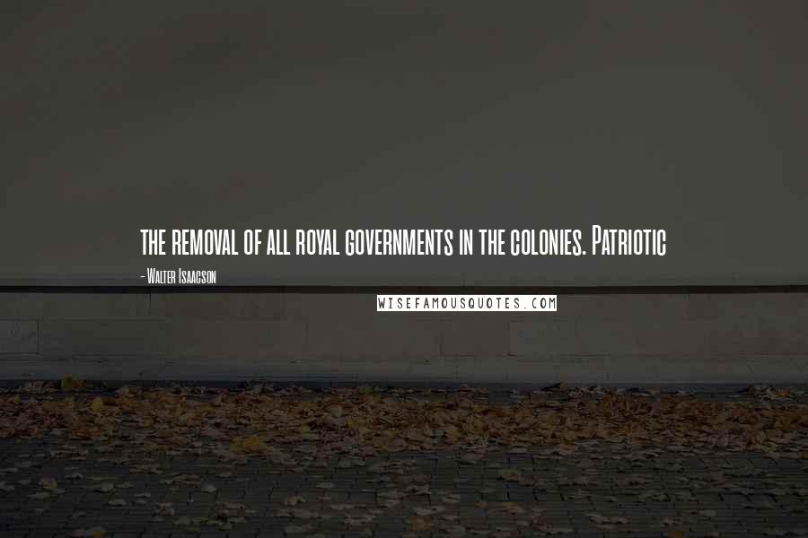 Walter Isaacson Quotes: the removal of all royal governments in the colonies. Patriotic
