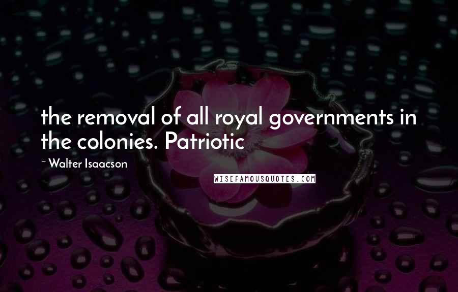 Walter Isaacson Quotes: the removal of all royal governments in the colonies. Patriotic