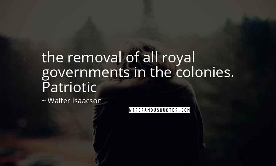 Walter Isaacson Quotes: the removal of all royal governments in the colonies. Patriotic