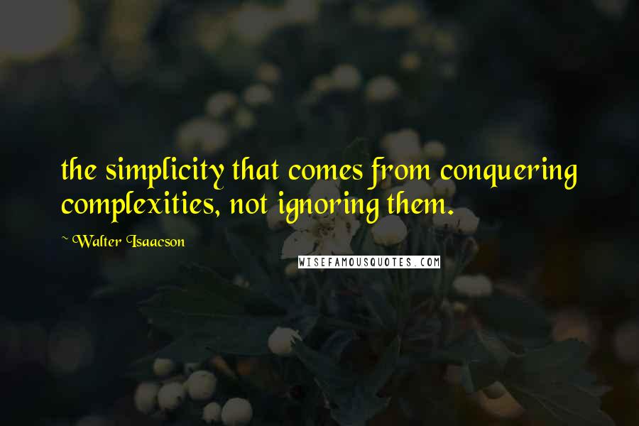 Walter Isaacson Quotes: the simplicity that comes from conquering complexities, not ignoring them.