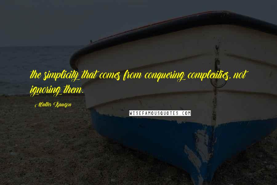 Walter Isaacson Quotes: the simplicity that comes from conquering complexities, not ignoring them.