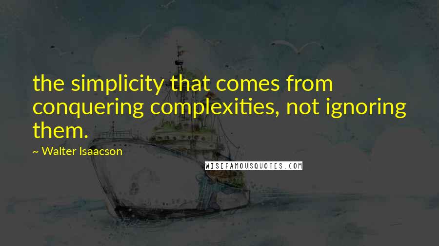 Walter Isaacson Quotes: the simplicity that comes from conquering complexities, not ignoring them.