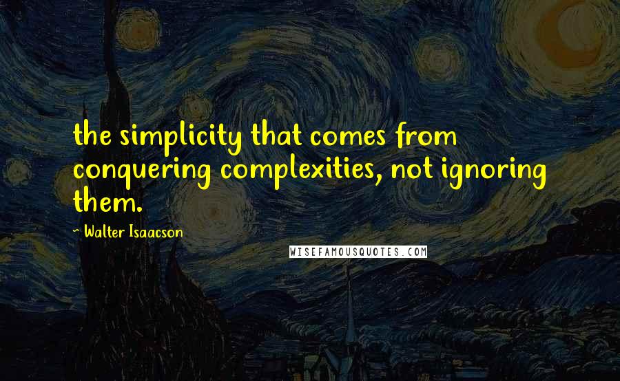 Walter Isaacson Quotes: the simplicity that comes from conquering complexities, not ignoring them.