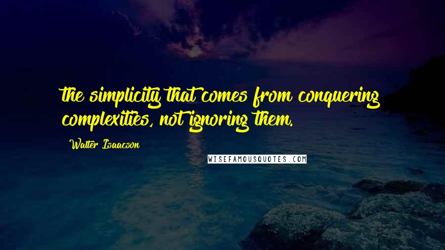 Walter Isaacson Quotes: the simplicity that comes from conquering complexities, not ignoring them.