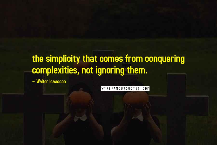 Walter Isaacson Quotes: the simplicity that comes from conquering complexities, not ignoring them.