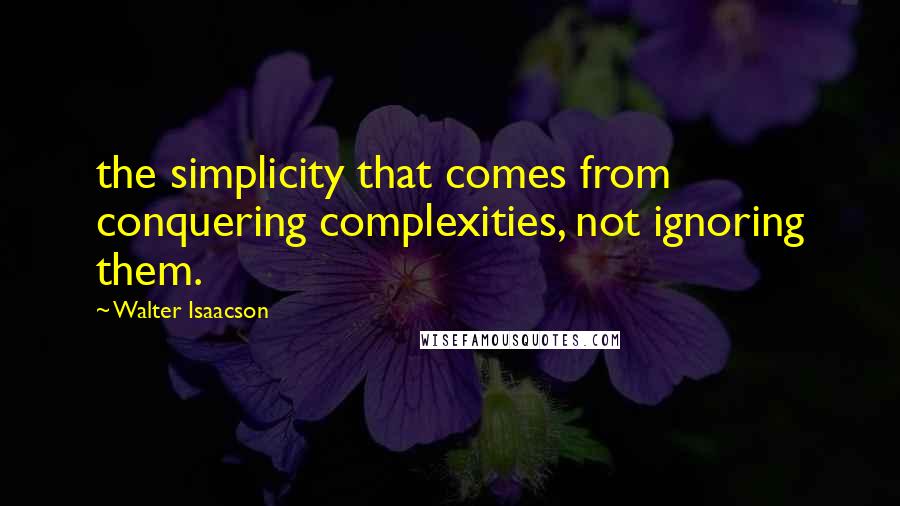 Walter Isaacson Quotes: the simplicity that comes from conquering complexities, not ignoring them.