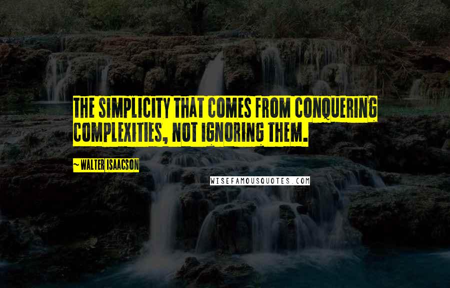 Walter Isaacson Quotes: the simplicity that comes from conquering complexities, not ignoring them.