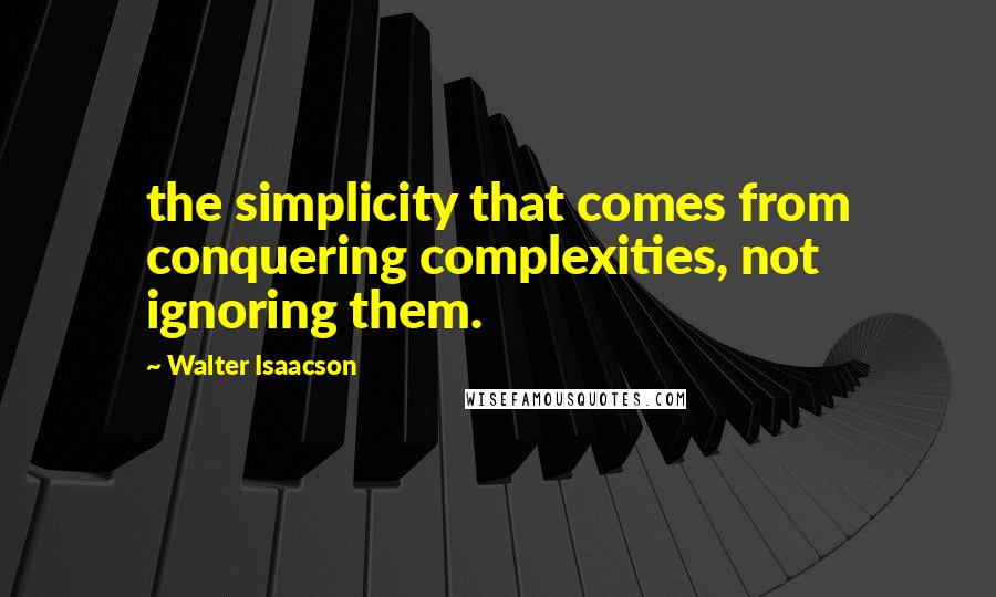 Walter Isaacson Quotes: the simplicity that comes from conquering complexities, not ignoring them.